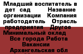Младший воспитатель в дет. сад N113 › Название организации ­ Компания-работодатель › Отрасль предприятия ­ Другое › Минимальный оклад ­ 1 - Все города Работа » Вакансии   . Архангельская обл.,Мирный г.